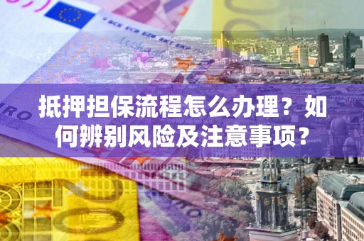 北京抵押担保流程怎么办理？如何辨别风险及注意事项？