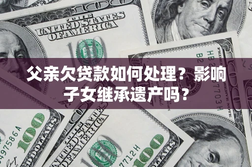 北京父亲欠贷款如何处理?影响子女继承遗产吗? 北京父亲欠贷款如何处理?影响子女继承遗产吗?