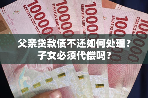 北京父亲贷款债不还如何处理？子女必须代偿吗？