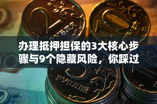 北京办理抵押担保的3大核心步骤与9个隐藏风险，你踩过哪个坑？