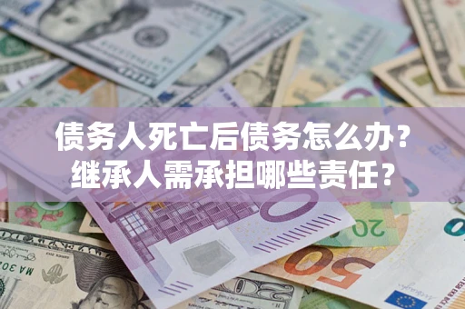 北京债务人死亡后债务怎么办？继承人需承担哪些责任？