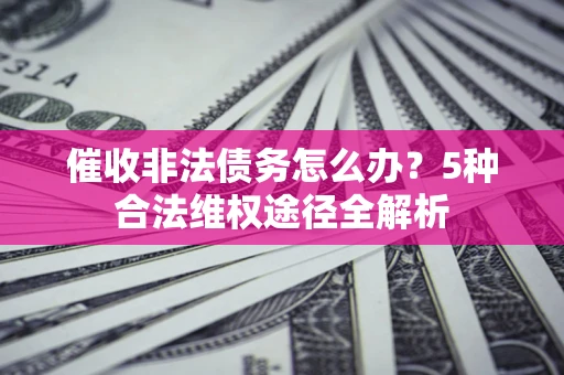 北京催收非法债务怎么办？5种合法维权途径全解析