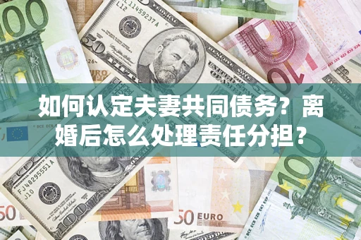 北京如何认定夫妻共同债务？离婚后怎么处理责任分担？