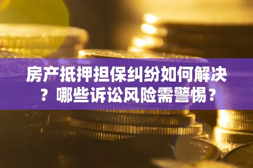 北京房产抵押担保纠纷如何解决？哪些诉讼风险需警惕？