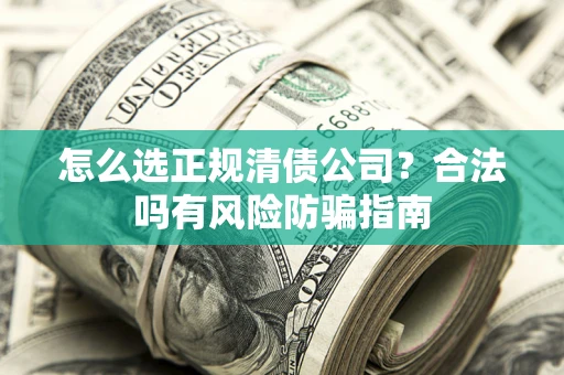 北京怎么选正规清债公司？合法吗有风险防骗指南