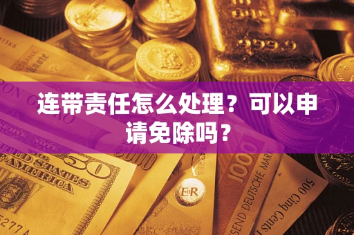 北京连带责任怎么处理？可以申请免除吗？