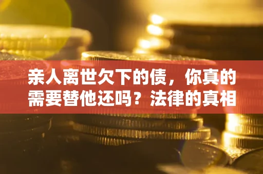 北京亲人离世欠下的债，你真的需要替他还吗？法律的真相或许与你想的不一样