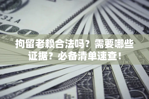 北京拘留老赖合法吗？需要哪些证据？必备清单速查！